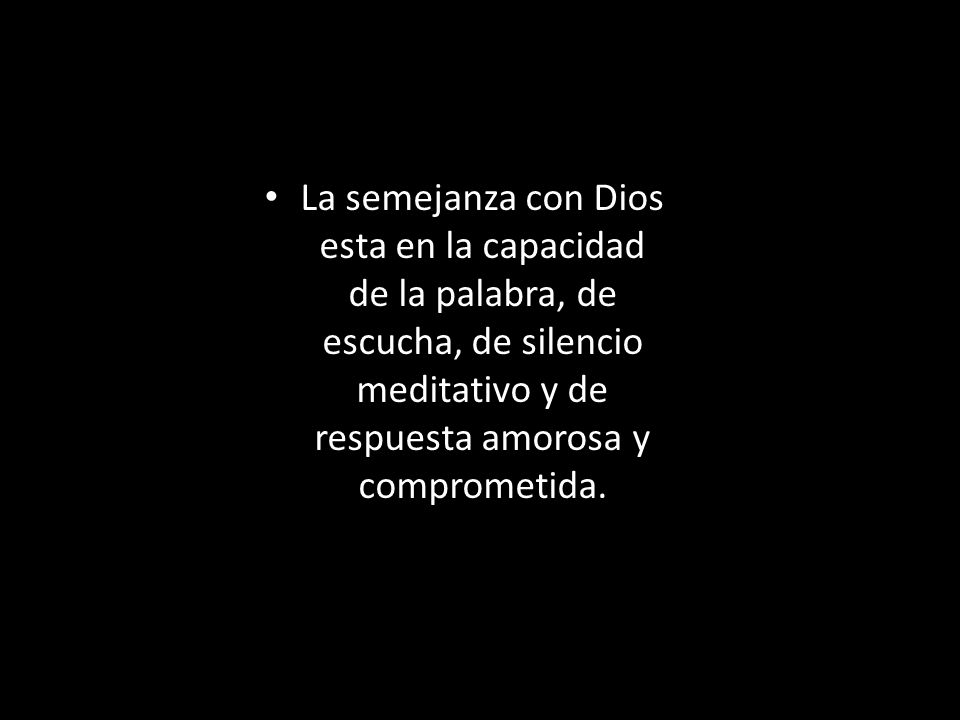 La semejanza con Dios esta en la capacidad de la palabra, de escucha, de silencio meditativo y de respuesta amorosa y comprometida.