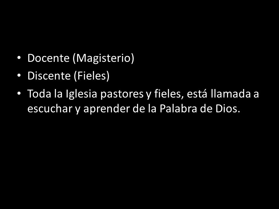 Docente (Magisterio) Discente (Fieles) Toda la Iglesia pastores y fieles, está llamada a escuchar y aprender de la Palabra de Dios.