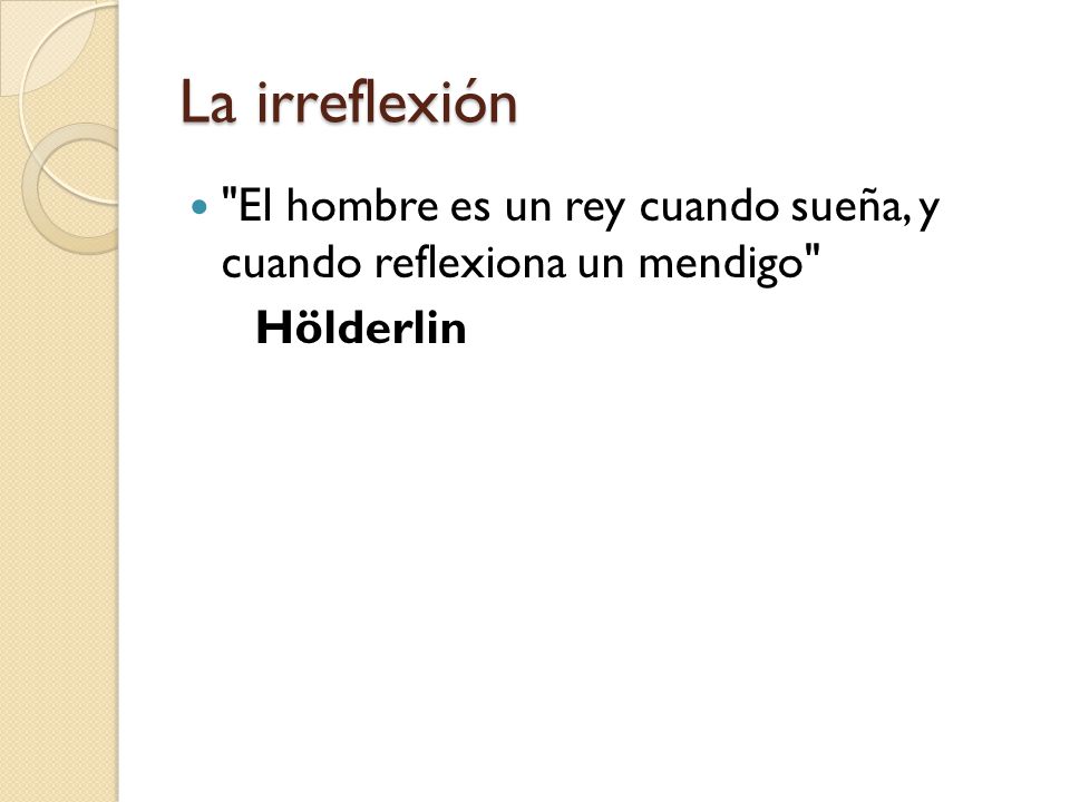 La irreflexión El hombre es un rey cuando sueña, y cuando reflexiona un mendigo Hölderlin