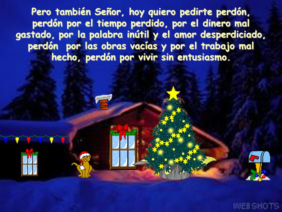 Pero también Señor, hoy quiero pedirte perdón, perdón por el tiempo perdido, por el dinero mal gastado, por la palabra inútil y el amor desperdiciado, perdón por las obras vacías y por el trabajo mal hecho, perdón por vivir sin entusiasmo.