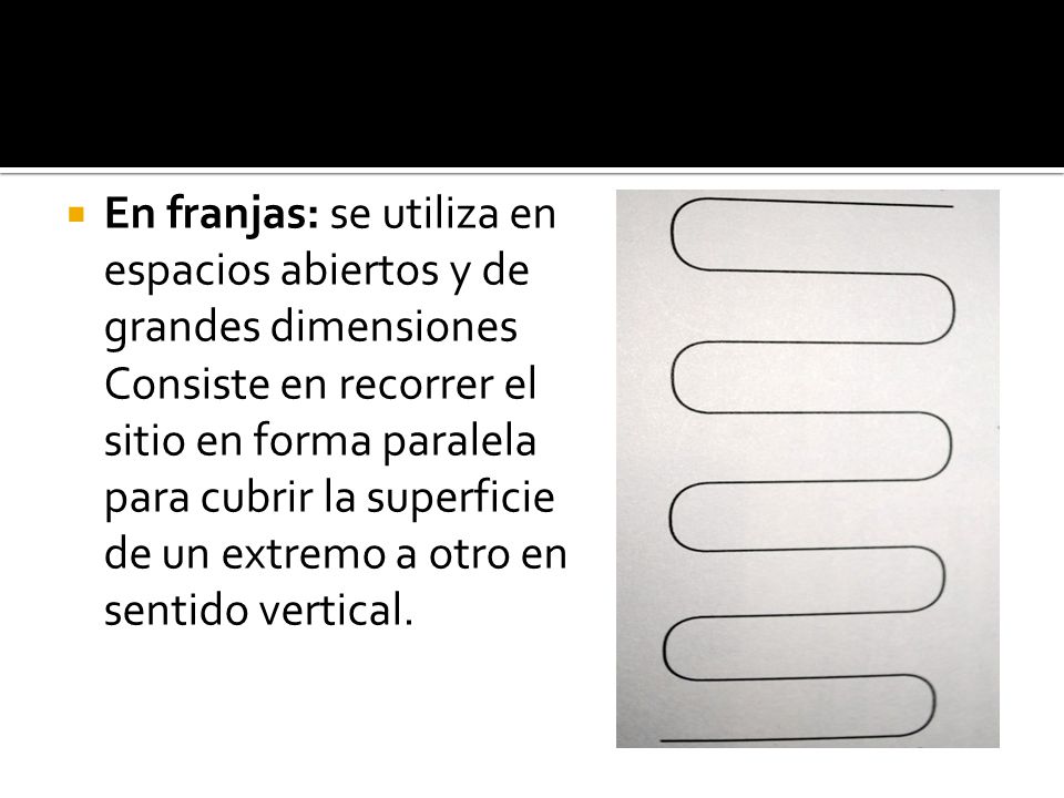En franjas: se utiliza en espacios abiertos y de grandes dimensiones Consiste en recorrer el sitio en forma paralela para cubrir la superficie de un extremo a otro en sentido vertical.