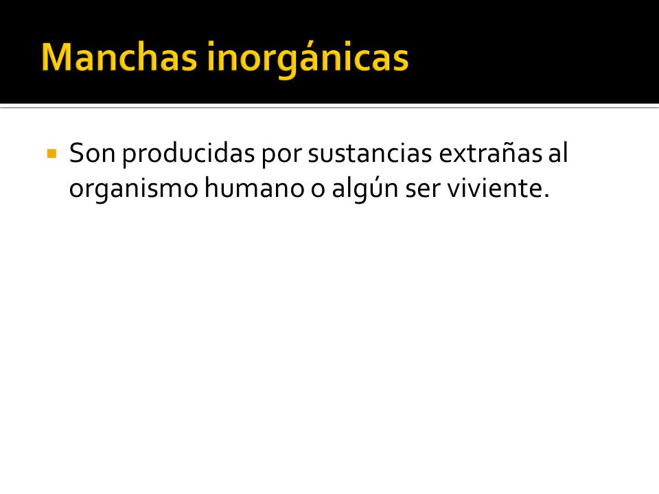 Manchas inorgánicas Son producidas por sustancias extrañas al organismo humano o algún ser viviente.
