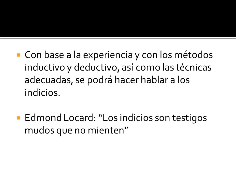 Con base a la experiencia y con los métodos inductivo y deductivo, así como las técnicas adecuadas, se podrá hacer hablar a los indicios.