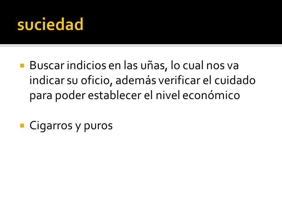 suciedad Buscar indicios en las uñas, lo cual nos va indicar su oficio, además verificar el cuidado para poder establecer el nivel económico.