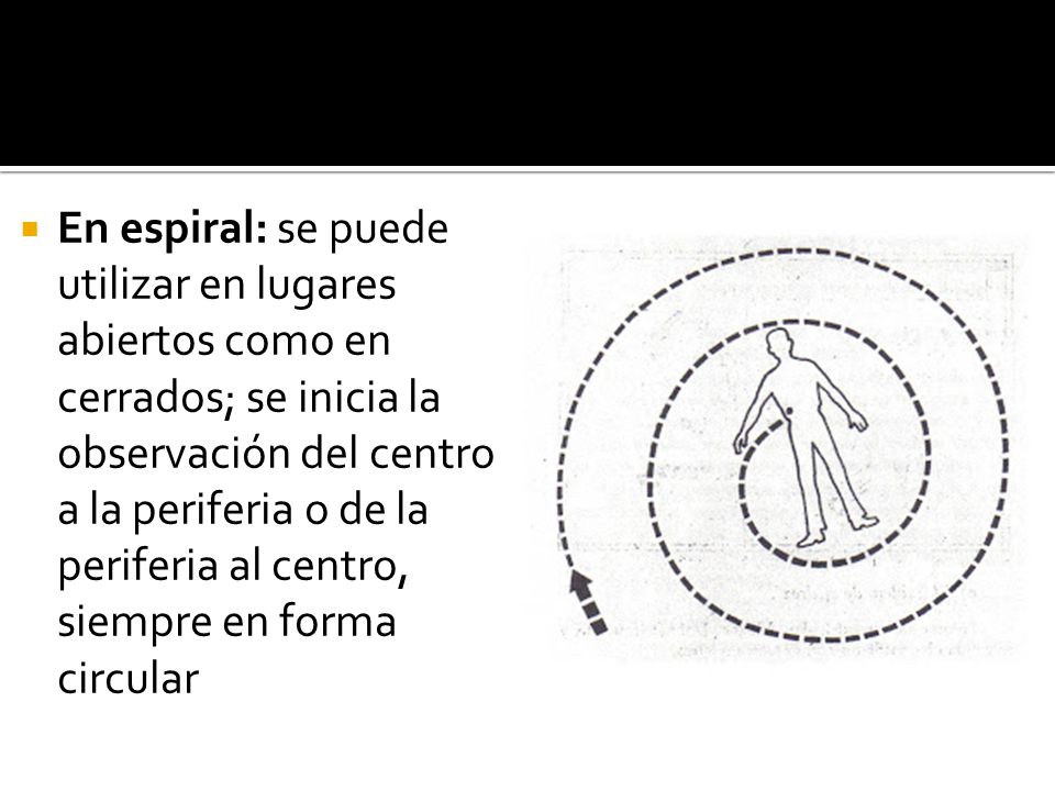 En espiral: se puede utilizar en lugares abiertos como en cerrados; se inicia la observación del centro a la periferia o de la periferia al centro, siempre en forma circular