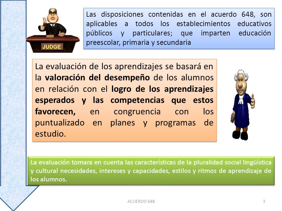 Las disposiciones contenidas en el acuerdo 648, son aplicables a todos los establecimientos educativos públicos y particulares; que imparten educación preescolar, primaria y secundaria