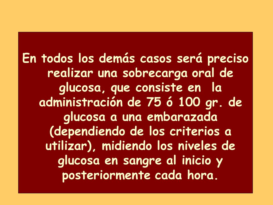 En todos los demás casos será preciso realizar una sobrecarga oral de glucosa, que consiste en la administración de 75 ó 100 gr.