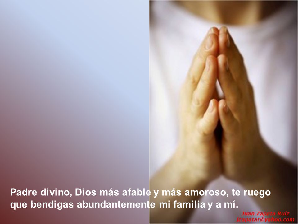Padre divino, Dios más afable y más amoroso, te ruego que bendigas abundantemente mi familia y a mí.