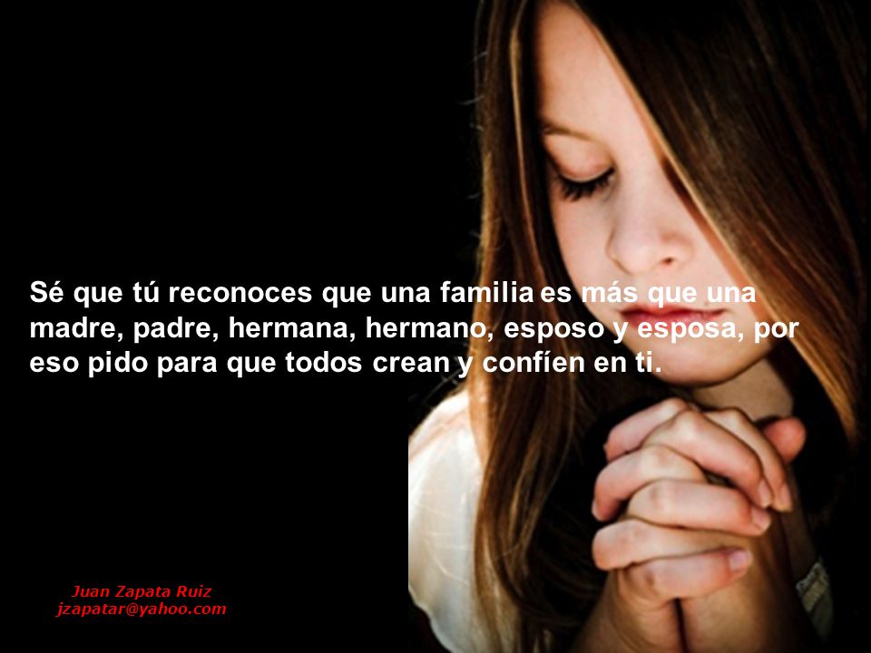 Sé que tú reconoces que una familia es más que una madre, padre, hermana, hermano, esposo y esposa, por eso pido para que todos crean y confíen en ti.