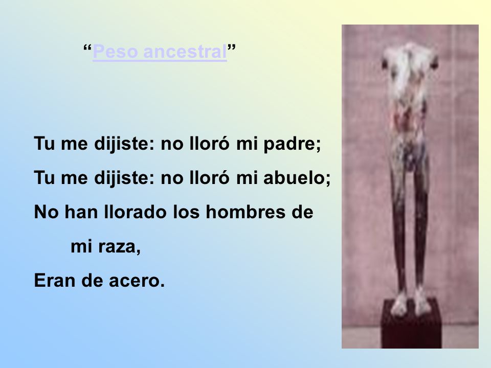 Peso ancestral Tu me dijiste: no lloró mi padre; Tu me dijiste: no lloró mi abuelo; No han llorado los hombres de.