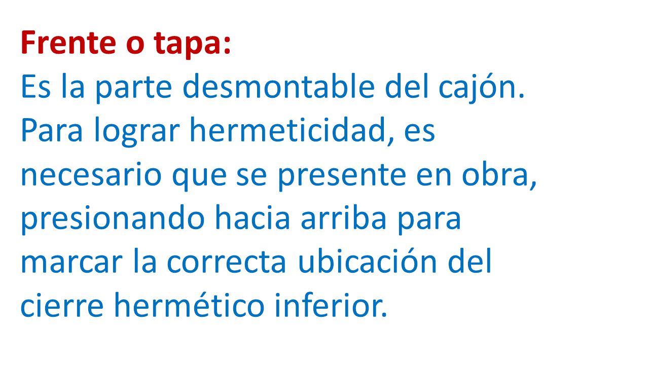 Frente o tapa: Es la parte desmontable del cajón. Para lograr hermeticidad, es. necesario que se presente en obra,
