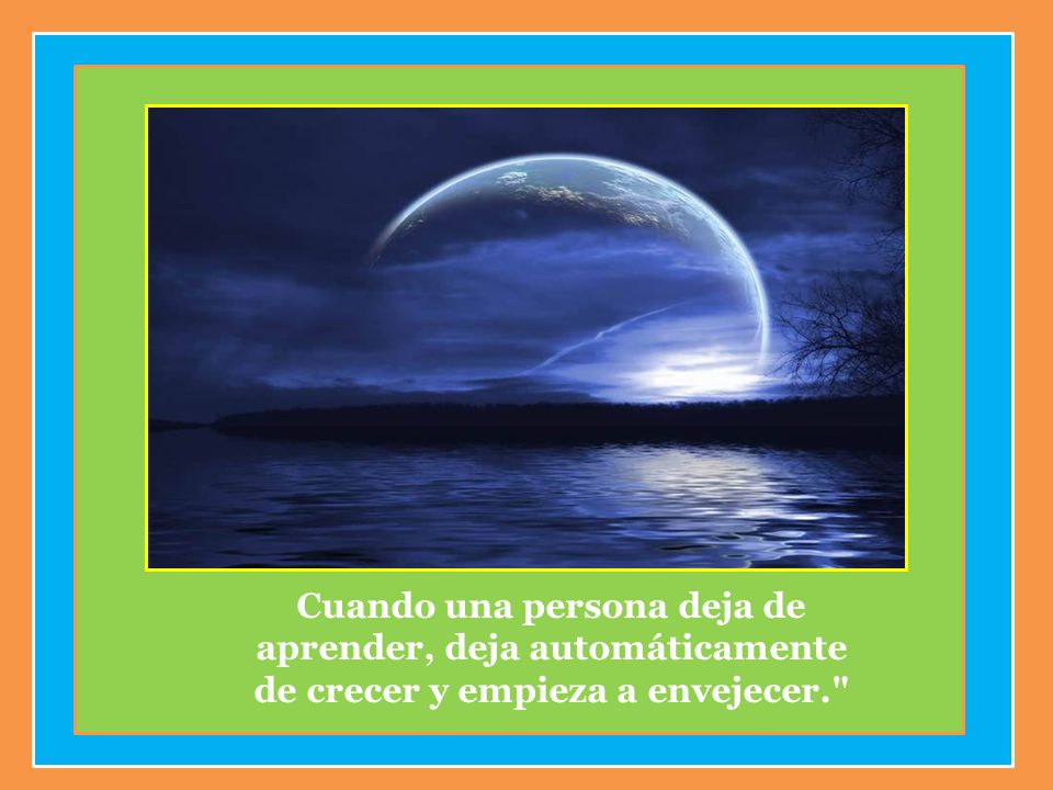 Cuando una persona deja de aprender, deja automáticamente de crecer y empieza a envejecer.