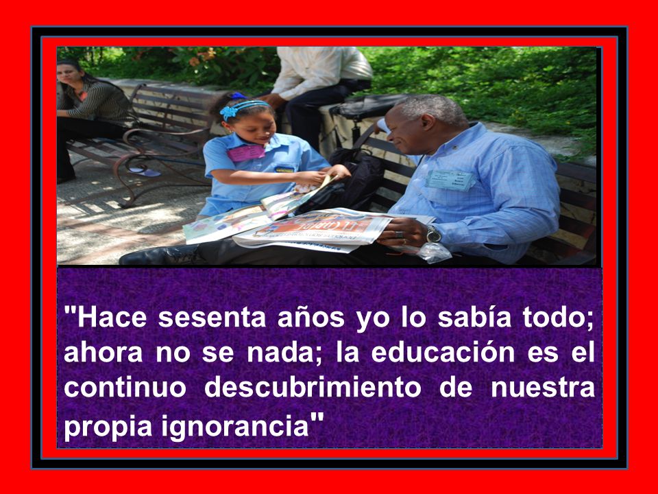 Hace sesenta años yo lo sabía todo; ahora no se nada; la educación es el continuo descubrimiento de nuestra propia ignorancia
