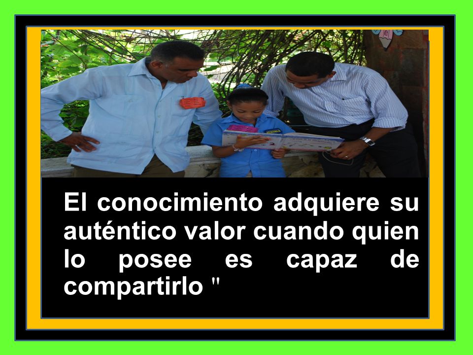 El conocimiento adquiere su auténtico valor cuando quien lo posee es capaz de compartirlo