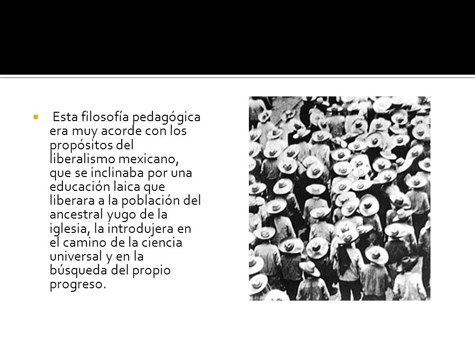 Esta filosofía pedagógica era muy acorde con los propósitos del liberalismo mexicano, que se inclinaba por una educación laica que liberara a la población del ancestral yugo de la iglesia, la introdujera en el camino de la ciencia universal y en la búsqueda del propio progreso.