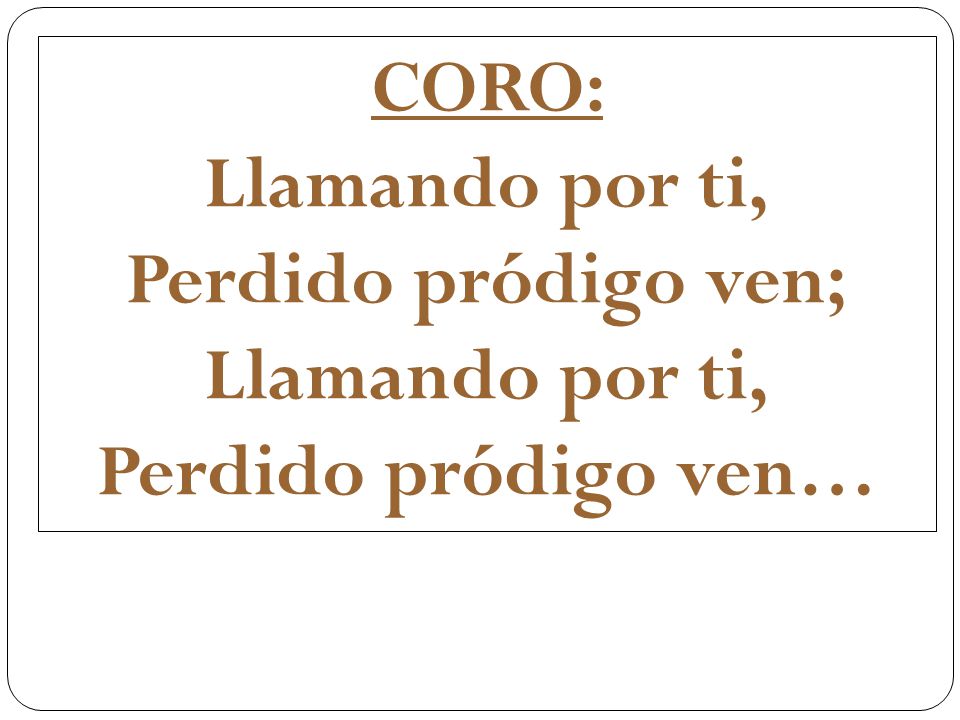 CORO: Llamando por ti, Perdido pródigo ven; Perdido pródigo ven…