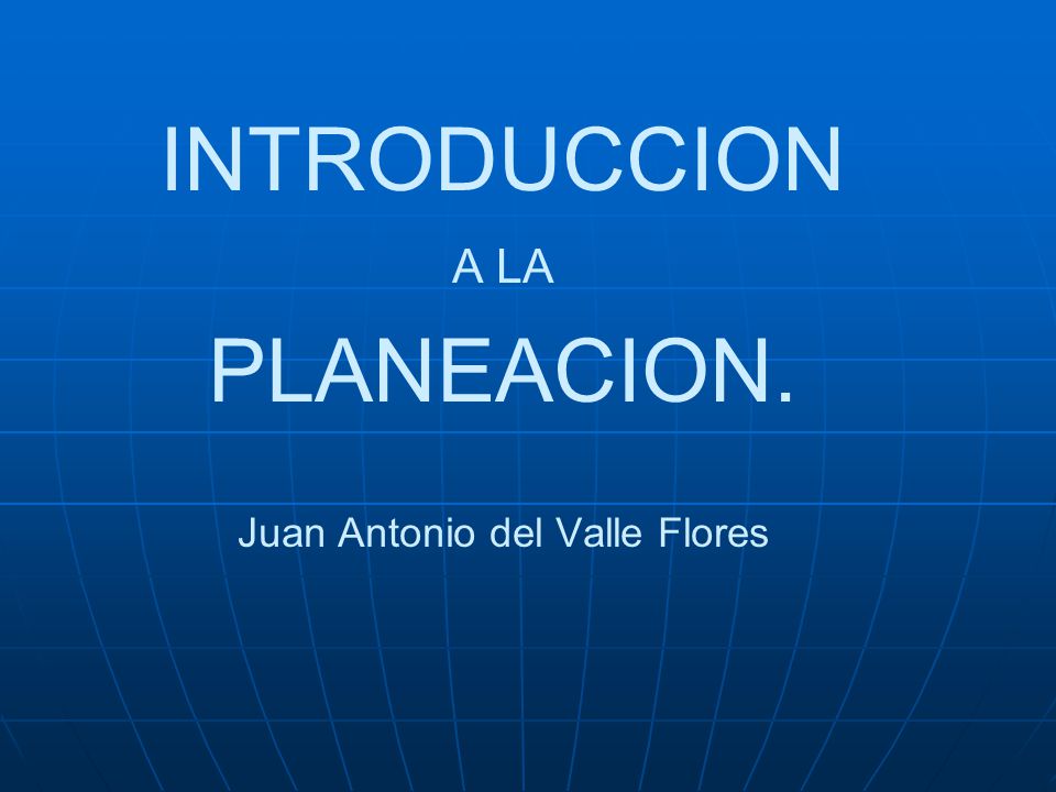 INTRODUCCION A LA PLANEACION. Juan Antonio del Valle Flores