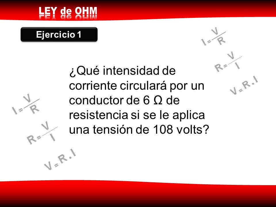 Ejercicio 1 ¿Qué intensidad de corriente circulará por un conductor de 6 Ω de resistencia si se le aplica una tensión de 108 volts