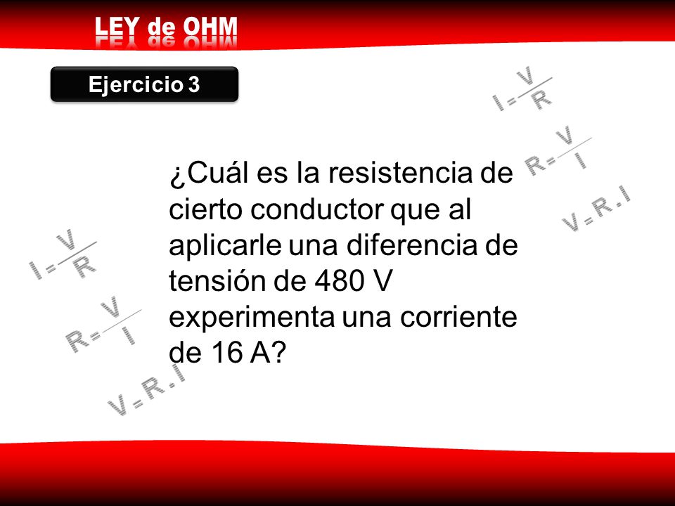 Ejercicio 3 ¿Cuál es la resistencia de cierto conductor que al aplicarle una diferencia de tensión de 480 V experimenta una corriente de 16 A