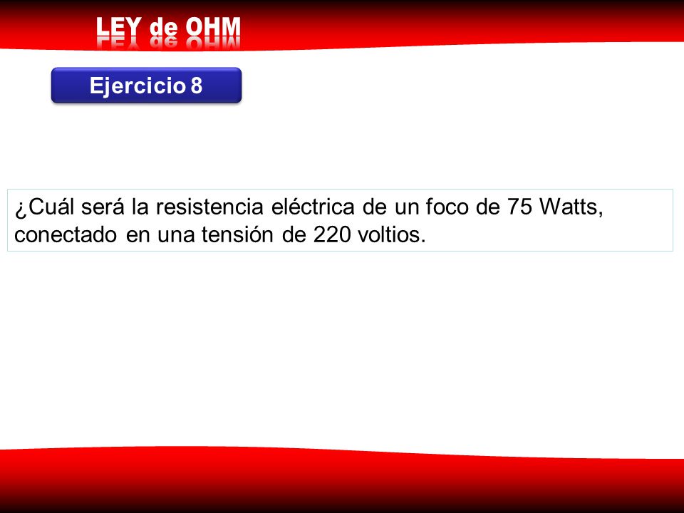 Ejercicio 8 ¿Cuál será la resistencia eléctrica de un foco de 75 Watts, conectado en una tensión de 220 voltios.