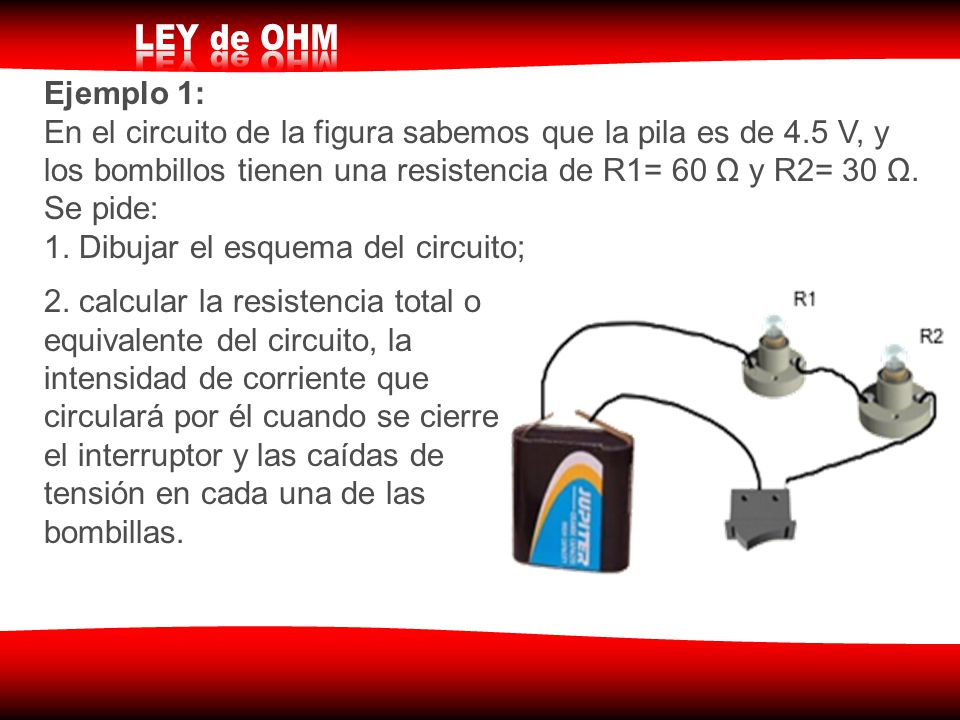 Ejemplo 1: En el circuito de la figura sabemos que la pila es de 4.5 V, y los bombillos tienen una resistencia de R1= 60 Ω y R2= 30 Ω. Se pide: