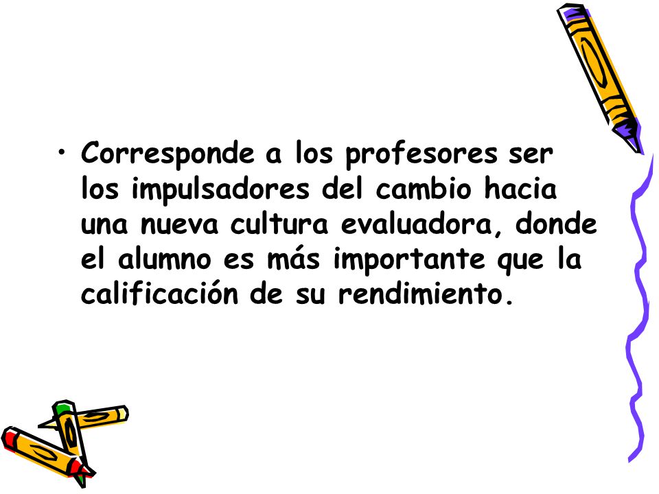 Corresponde a los profesores ser los impulsadores del cambio hacia una nueva cultura evaluadora, donde el alumno es más importante que la calificación de su rendimiento.