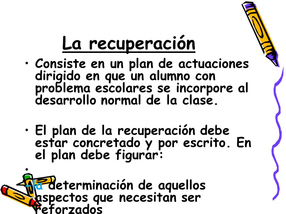 La recuperación Consiste en un plan de actuaciones dirigido en que un alumno con problema escolares se incorpore al desarrollo normal de la clase.