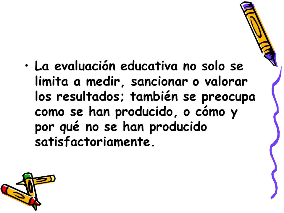 La evaluación educativa no solo se limita a medir, sancionar o valorar los resultados; también se preocupa como se han producido, o cómo y por qué no se han producido satisfactoriamente.
