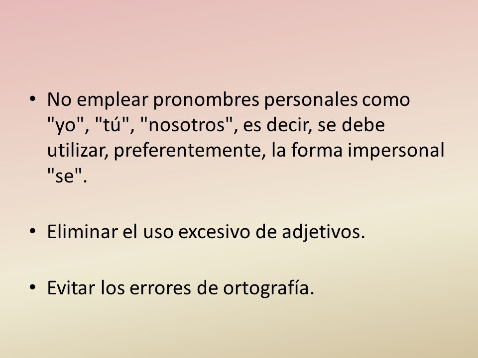 No emplear pronombres personales como yo , tú , nosotros , es decir, se debe utilizar, preferentemente, la forma impersonal se .