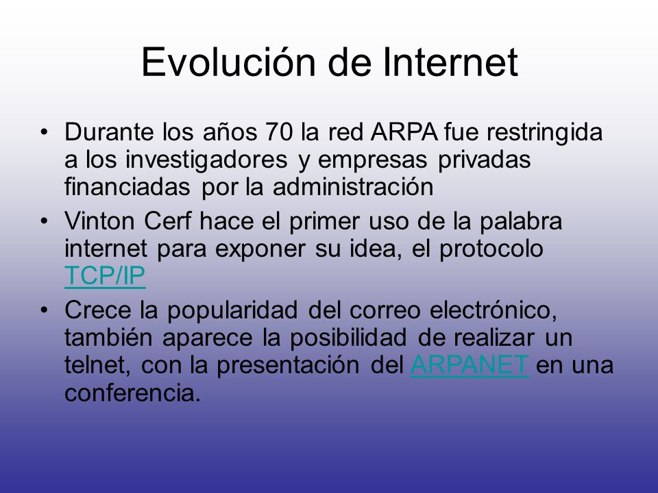 Evolución de Internet Durante los años 70 la red ARPA fue restringida a los investigadores y empresas privadas financiadas por la administración.