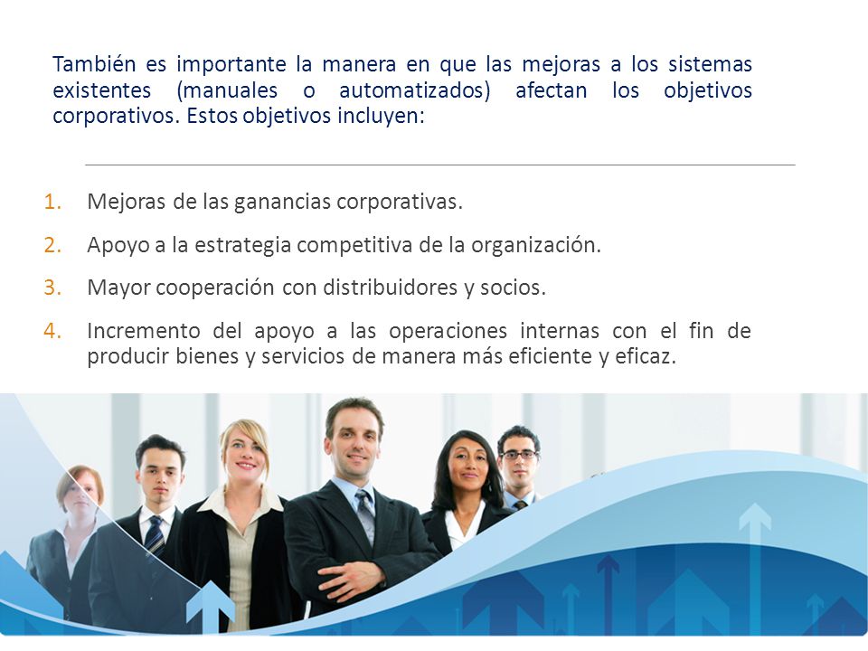 También es importante la manera en que las mejoras a los sistemas existentes (manuales o automatizados) afectan los objetivos corporativos. Estos objetivos incluyen: