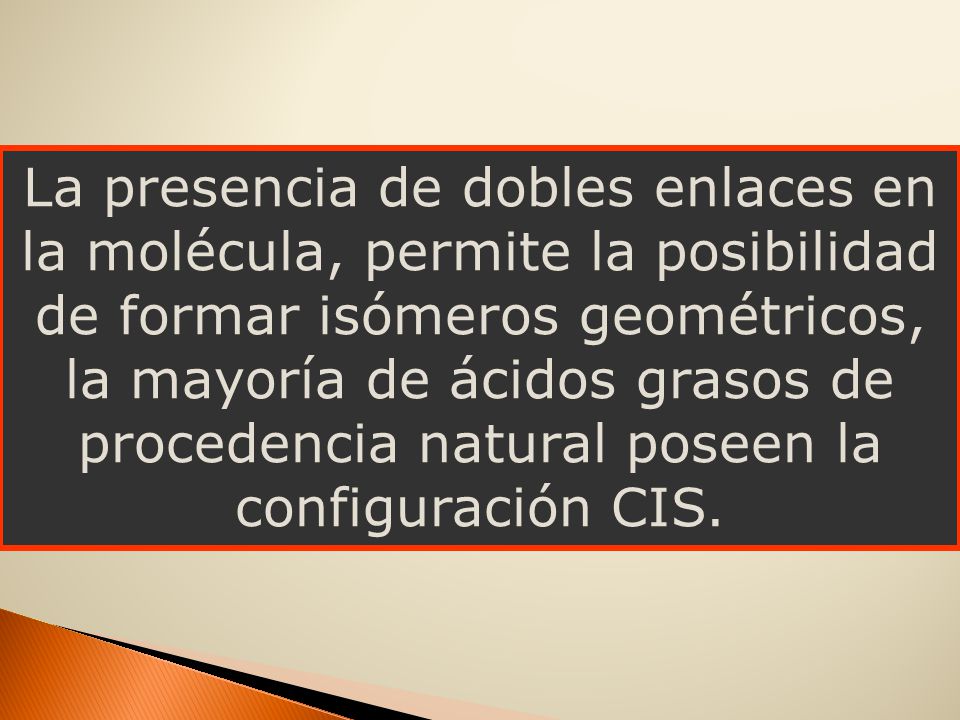 La presencia de dobles enlaces en la molécula, permite la posibilidad de formar isómeros geométricos, la mayoría de ácidos grasos de procedencia natural poseen la configuración CIS.