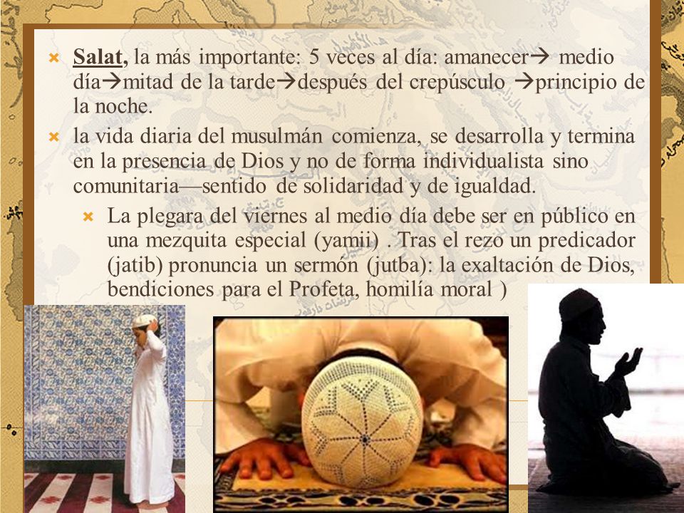 Salat, la más importante: 5 veces al día: amanecer medio díamitad de la tardedespués del crepúsculo principio de la noche.