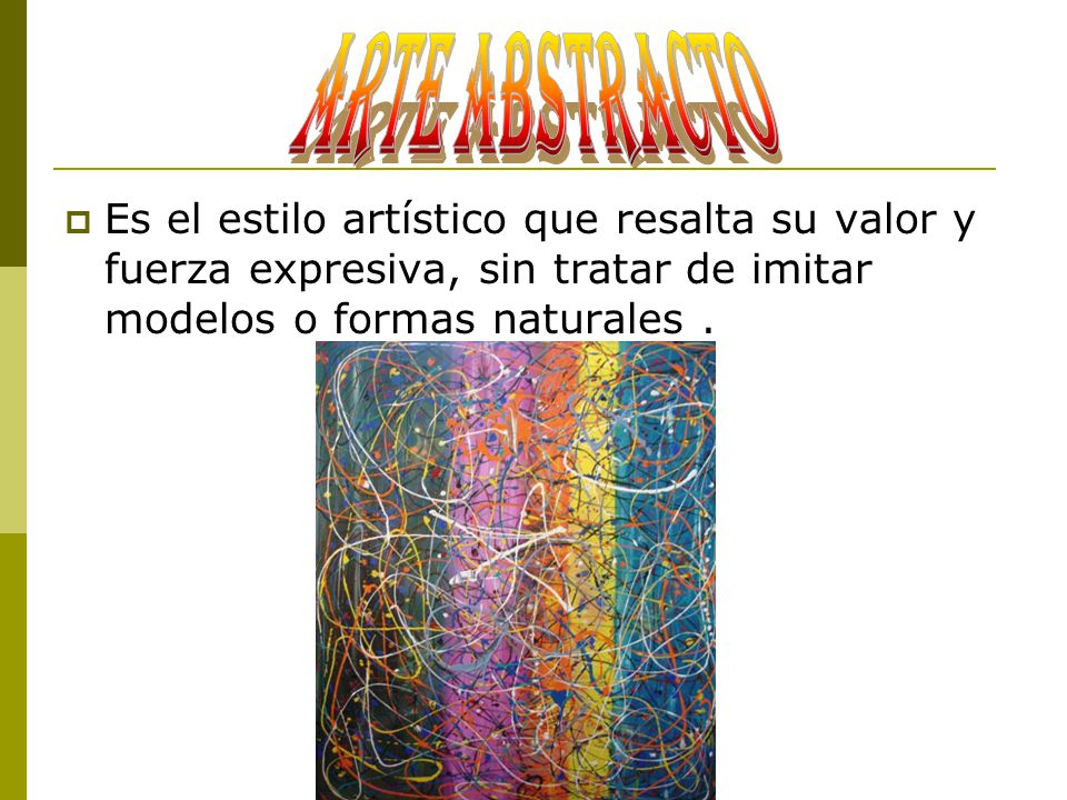 ARTE ABSTRACTO Es el estilo artístico que resalta su valor y fuerza expresiva, sin tratar de imitar modelos o formas naturales .