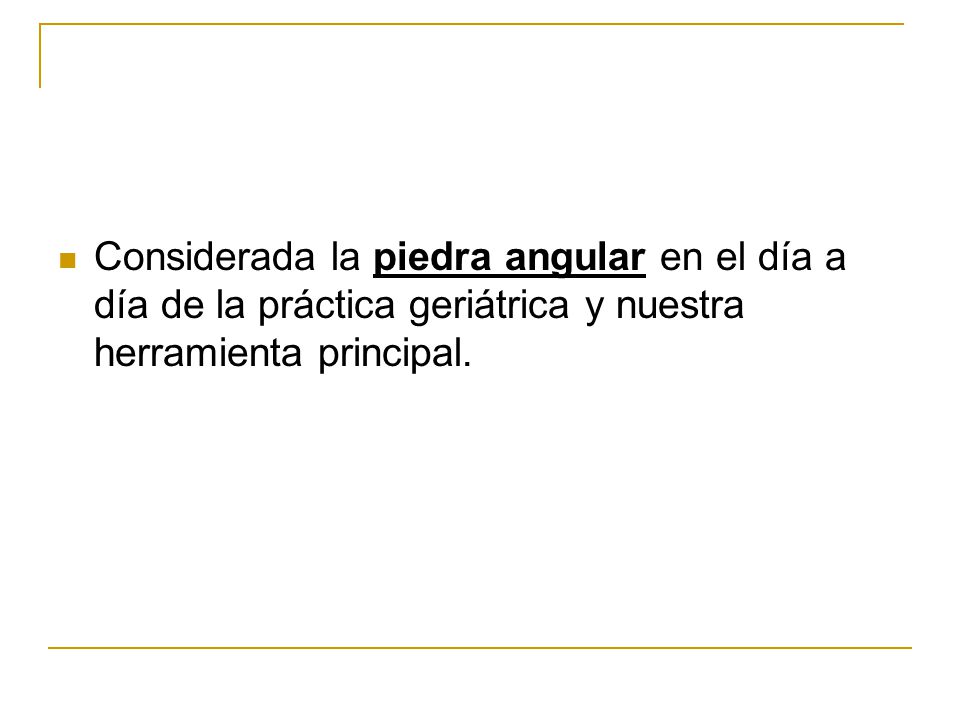 Considerada la piedra angular en el día a día de la práctica geriátrica y nuestra herramienta principal.