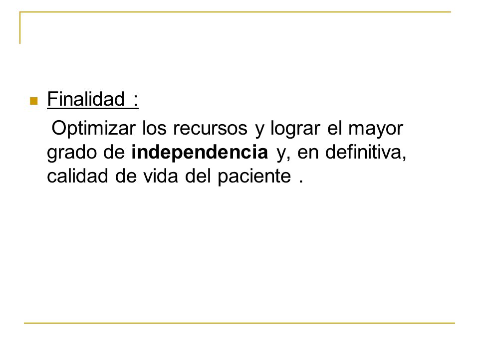 Finalidad : Optimizar los recursos y lograr el mayor grado de independencia y, en definitiva, calidad de vida del paciente .