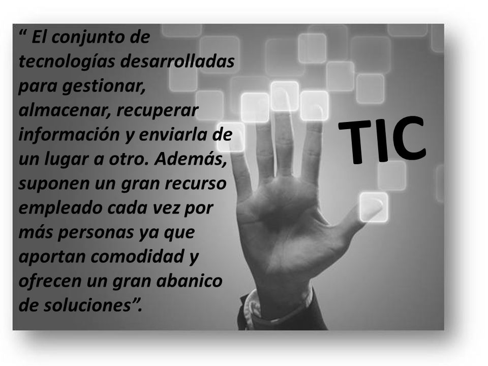El conjunto de tecnologías desarrolladas para gestionar, almacenar, recuperar información y enviarla de un lugar a otro. Además, suponen un gran recurso empleado cada vez por más personas ya que aportan comodidad y ofrecen un gran abanico de soluciones .
