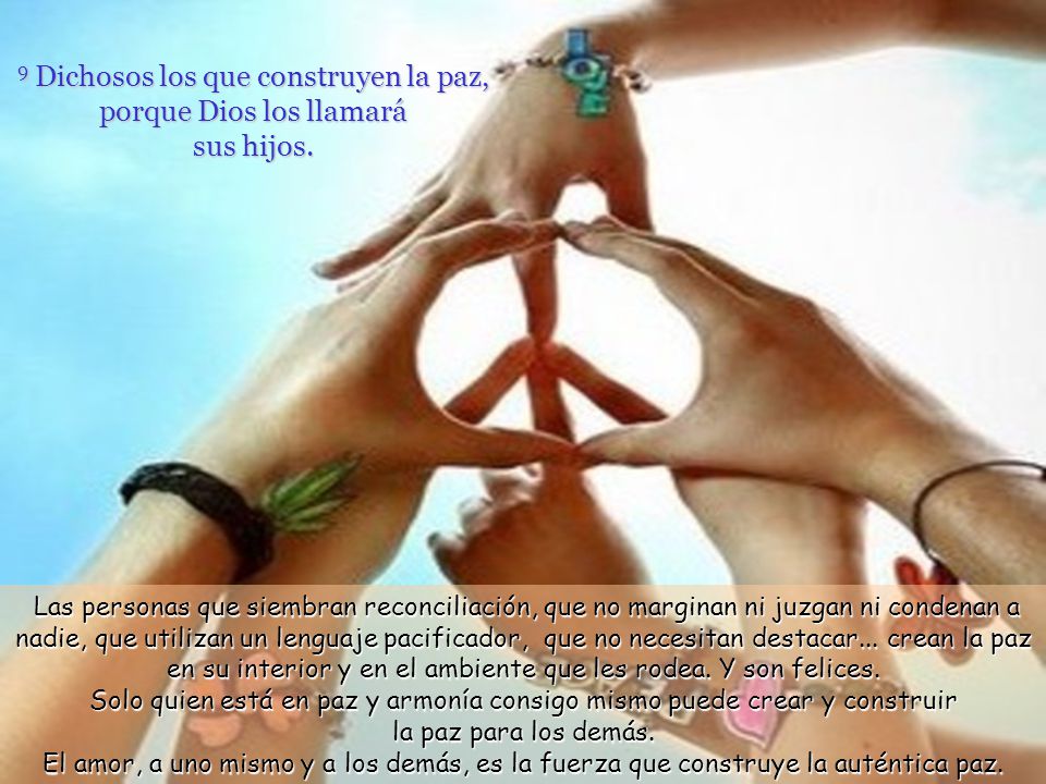 9 Dichosos los que construyen la paz, porque Dios los llamará sus hijos.