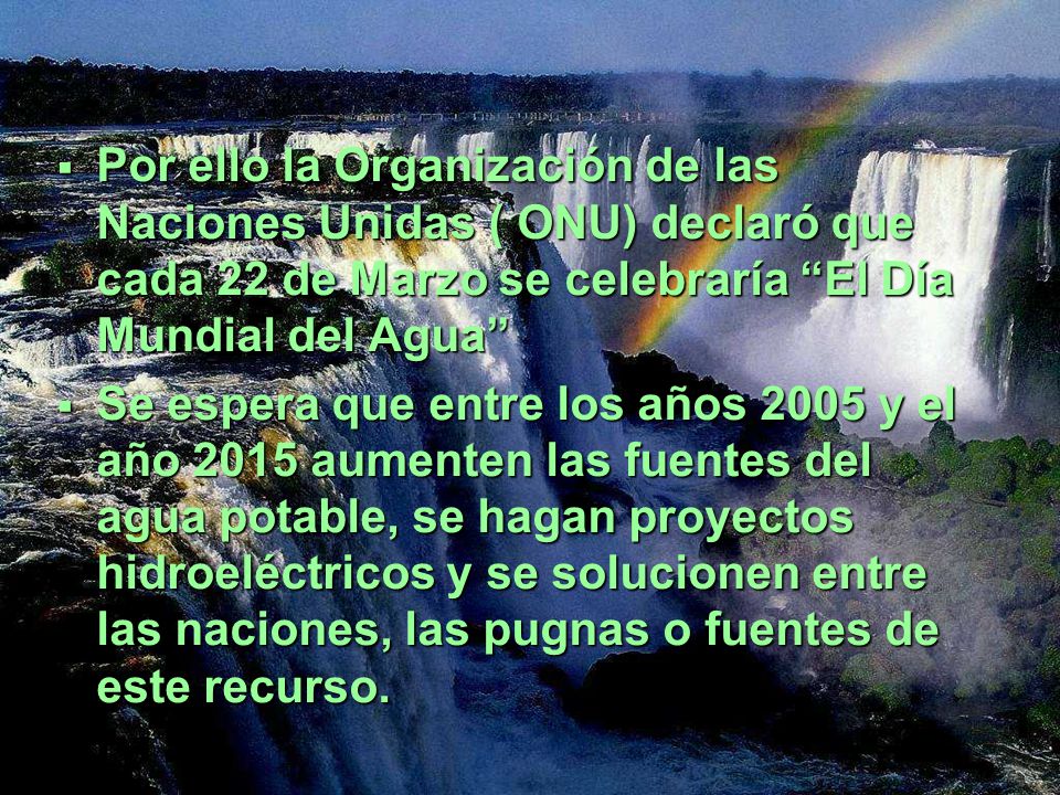 Por ello la Organización de las Naciones Unidas ( ONU) declaró que cada 22 de Marzo se celebraría El Día Mundial del Agua
