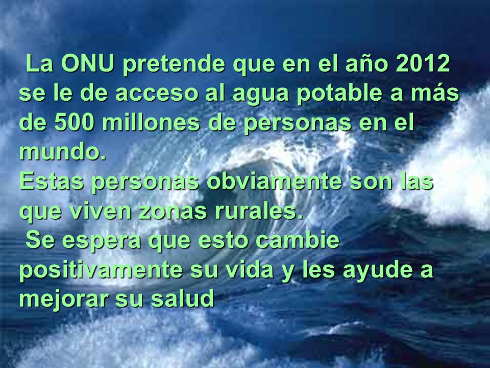 La ONU pretende que en el año 2012 se le de acceso al agua potable a más de 500 millones de personas en el mundo.