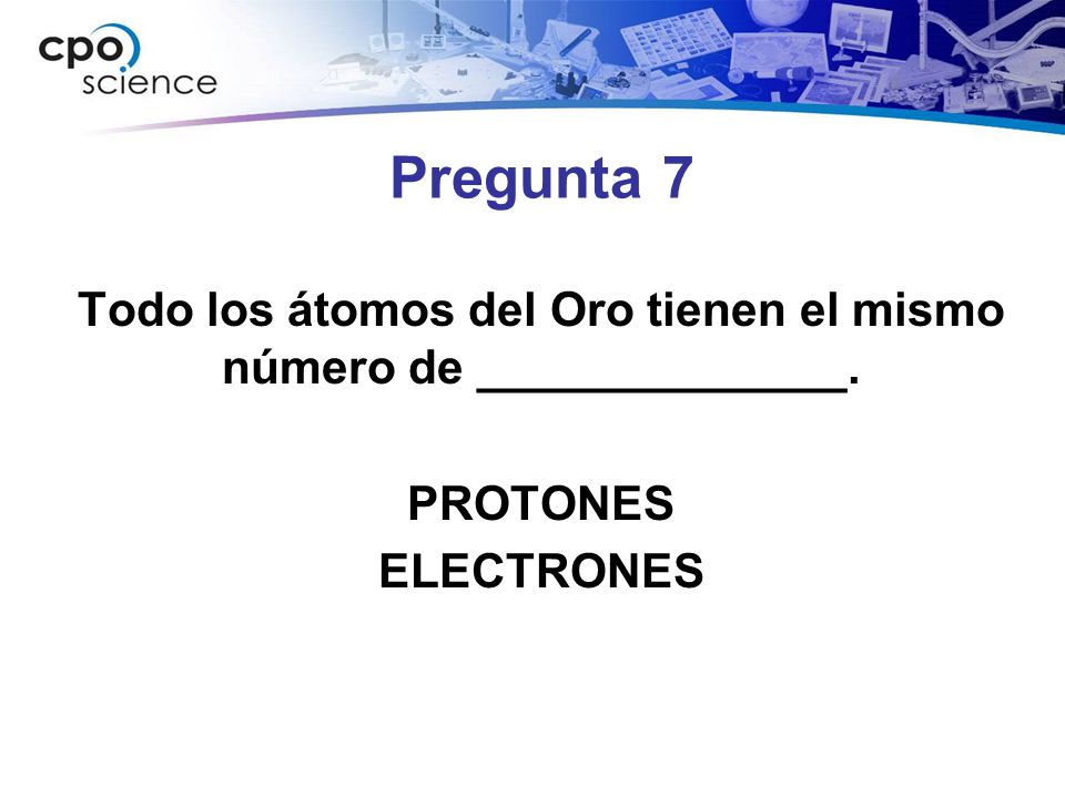 Pregunta 7 Todo los átomos del Oro tienen el mismo número de ______________. PROTONES ELECTRONES