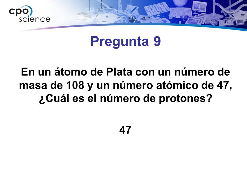 Pregunta 9 En un átomo de Plata con un número de masa de 108 y un número atómico de 47, ¿Cuál es el número de protones.