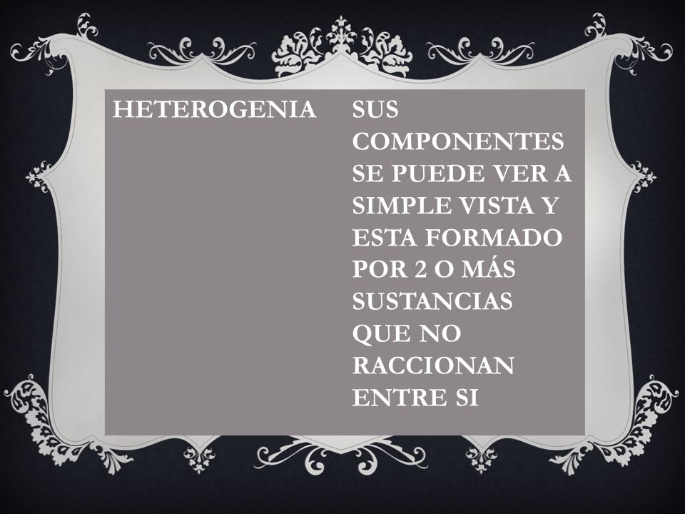 HETEROGENIA SUS COMPONENTES SE PUEDE VER A SIMPLE VISTA Y ESTA FORMADO POR 2 O MÁS SUSTANCIAS QUE NO RACCIONAN ENTRE SI.