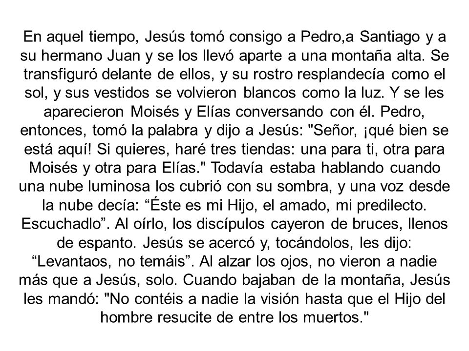 En aquel tiempo, Jesús tomó consigo a Pedro,a Santiago y a su hermano Juan y se los llevó aparte a una montaña alta.