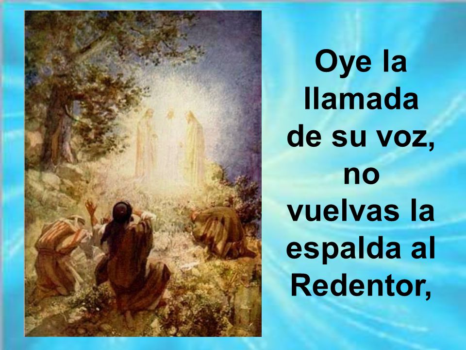 Oye la llamada de su voz, no vuelvas la espalda al Redentor,