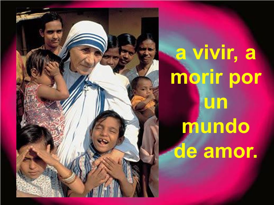 a vivir, a morir por un mundo de amor.