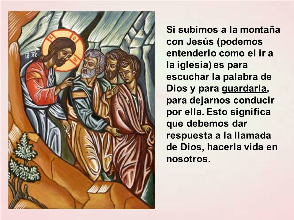 Si subimos a la montaña con Jesús (podemos entenderlo como el ir a la iglesia) es para escuchar la palabra de Dios y para guardarla, para dejarnos conducir por ella.