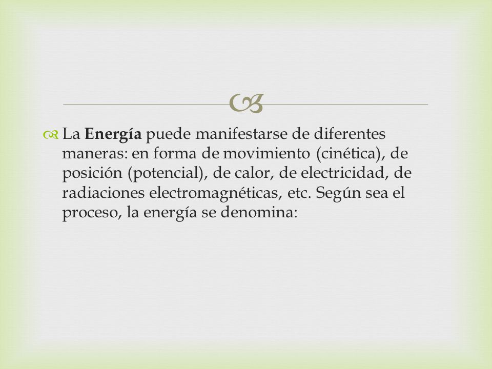 La Energía puede manifestarse de diferentes maneras: en forma de movimiento (cinética), de posición (potencial), de calor, de electricidad, de radiaciones electromagnéticas, etc.