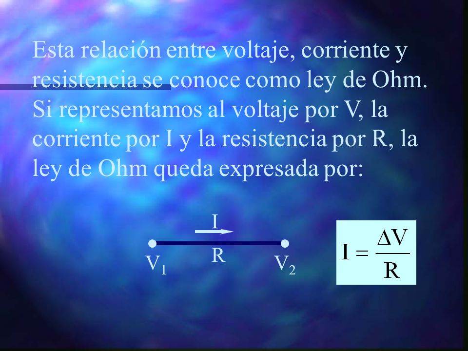 Esta relación entre voltaje, corriente y resistencia se conoce como ley de Ohm. Si representamos al voltaje por V, la corriente por I y la resistencia por R, la ley de Ohm queda expresada por: