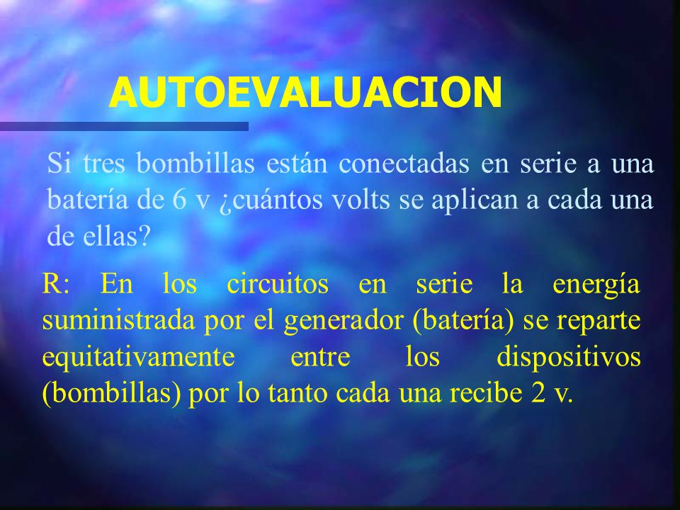 AUTOEVALUACION Si tres bombillas están conectadas en serie a una batería de 6 v ¿cuántos volts se aplican a cada una de ellas